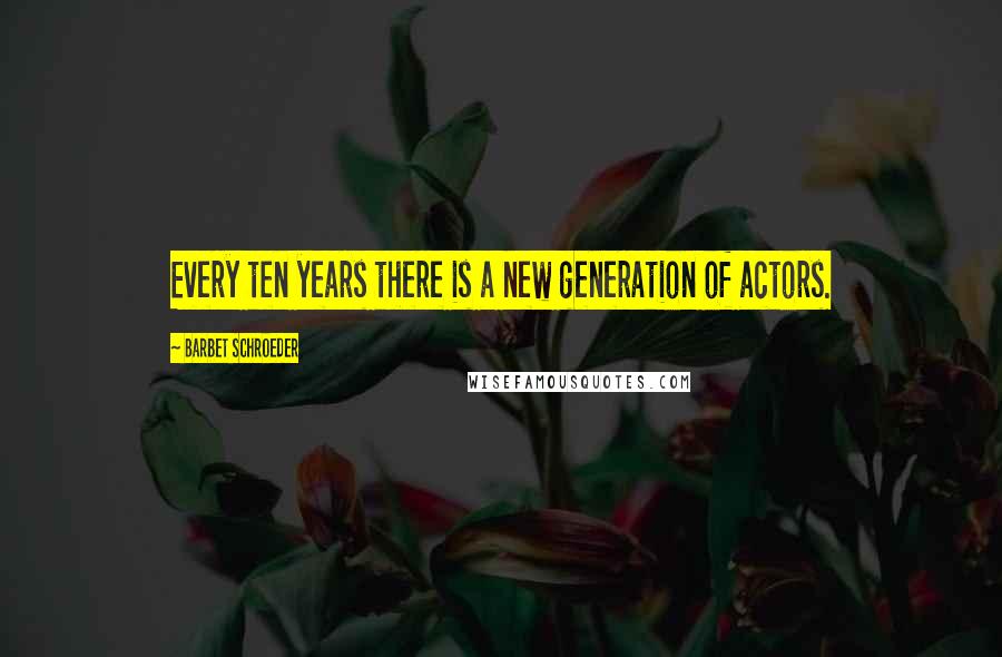 Barbet Schroeder Quotes: Every ten years there is a new generation of actors.