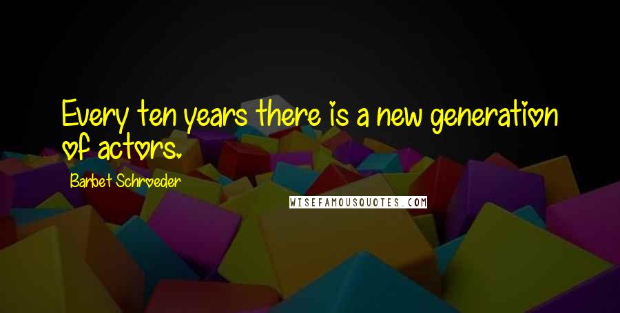 Barbet Schroeder Quotes: Every ten years there is a new generation of actors.