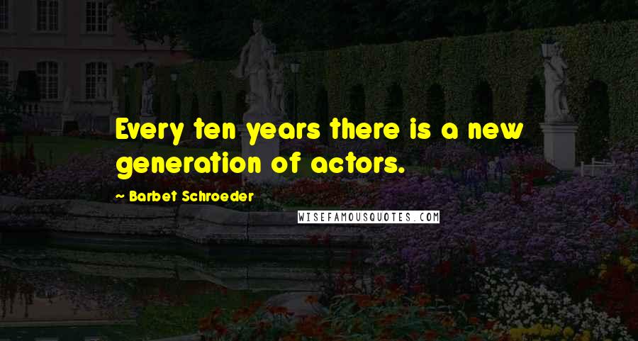 Barbet Schroeder Quotes: Every ten years there is a new generation of actors.