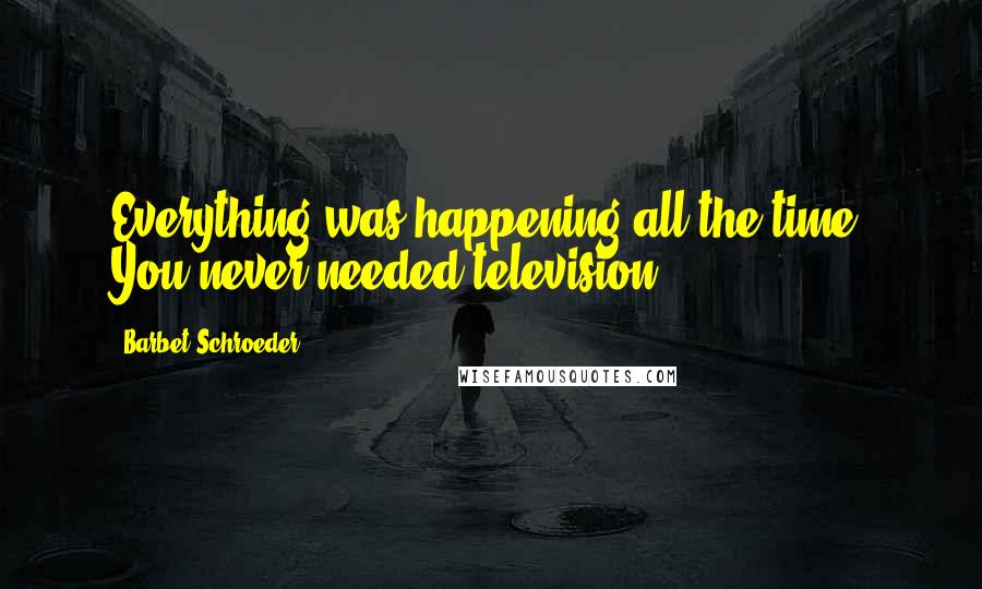 Barbet Schroeder Quotes: Everything was happening all the time. You never needed television.