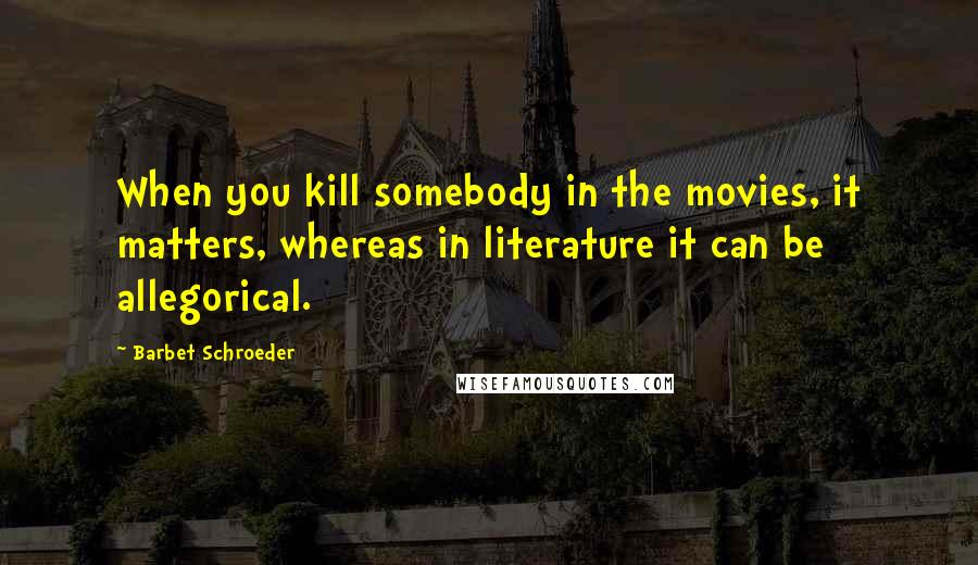 Barbet Schroeder Quotes: When you kill somebody in the movies, it matters, whereas in literature it can be allegorical.