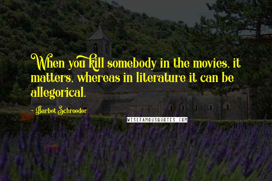 Barbet Schroeder Quotes: When you kill somebody in the movies, it matters, whereas in literature it can be allegorical.