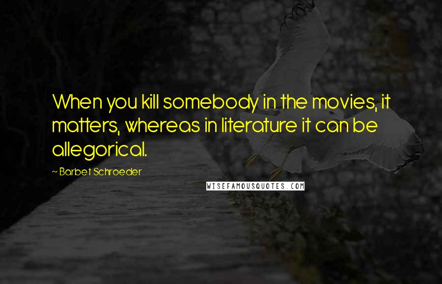 Barbet Schroeder Quotes: When you kill somebody in the movies, it matters, whereas in literature it can be allegorical.