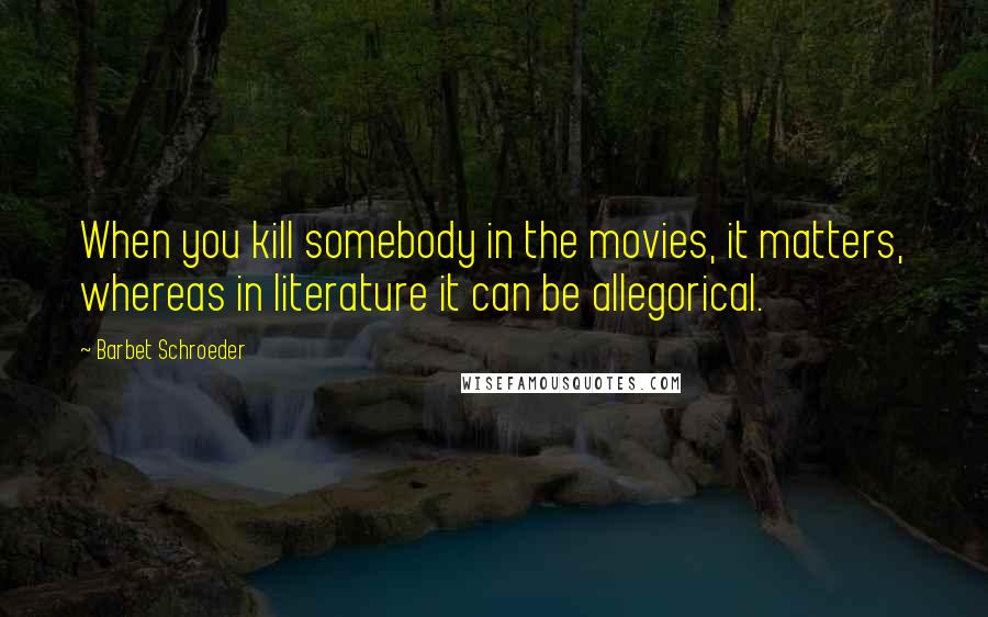 Barbet Schroeder Quotes: When you kill somebody in the movies, it matters, whereas in literature it can be allegorical.