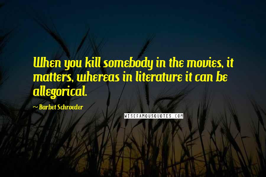 Barbet Schroeder Quotes: When you kill somebody in the movies, it matters, whereas in literature it can be allegorical.