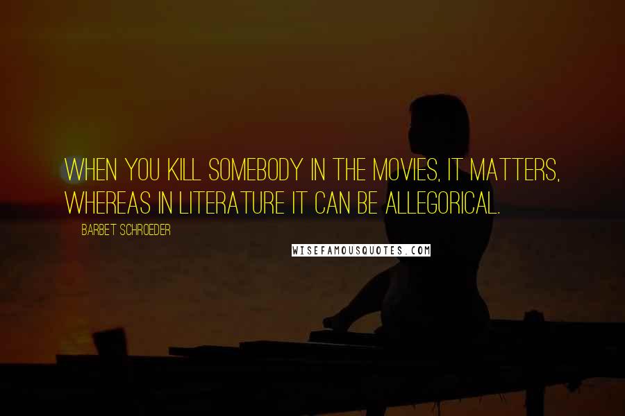 Barbet Schroeder Quotes: When you kill somebody in the movies, it matters, whereas in literature it can be allegorical.