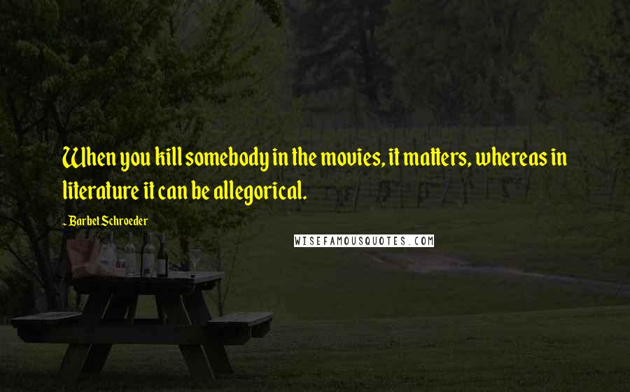 Barbet Schroeder Quotes: When you kill somebody in the movies, it matters, whereas in literature it can be allegorical.