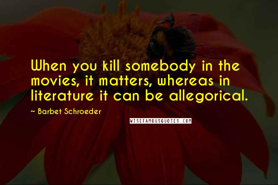 Barbet Schroeder Quotes: When you kill somebody in the movies, it matters, whereas in literature it can be allegorical.