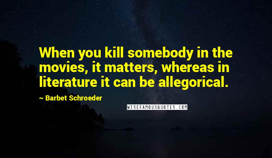 Barbet Schroeder Quotes: When you kill somebody in the movies, it matters, whereas in literature it can be allegorical.