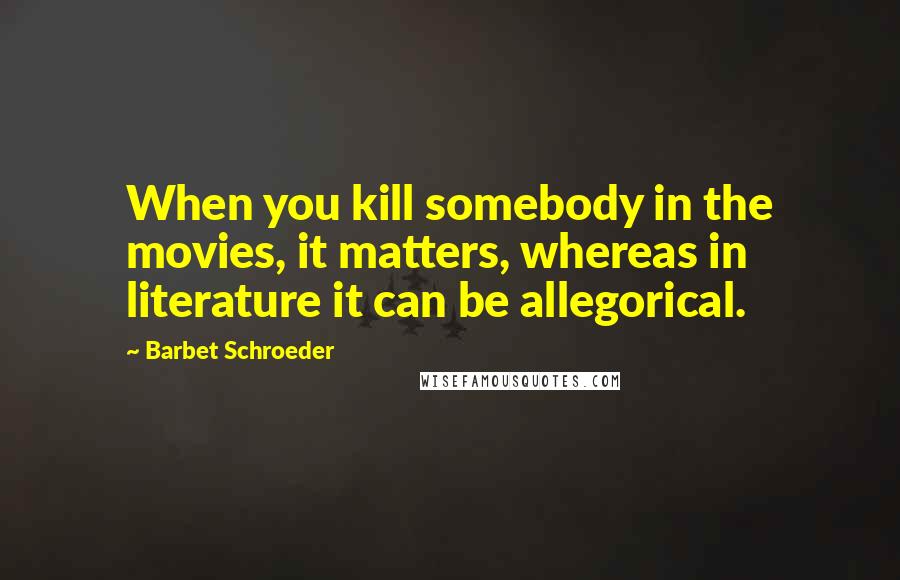 Barbet Schroeder Quotes: When you kill somebody in the movies, it matters, whereas in literature it can be allegorical.