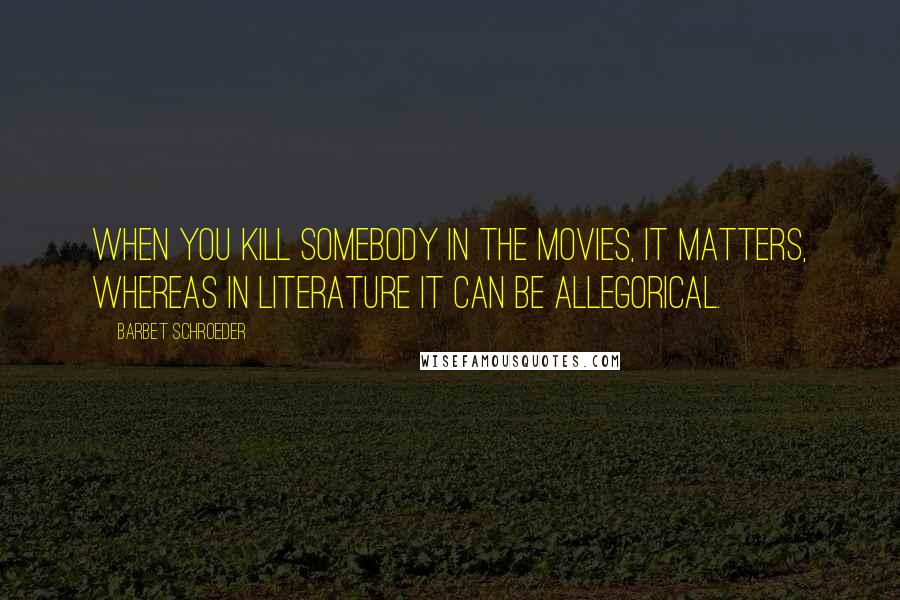 Barbet Schroeder Quotes: When you kill somebody in the movies, it matters, whereas in literature it can be allegorical.