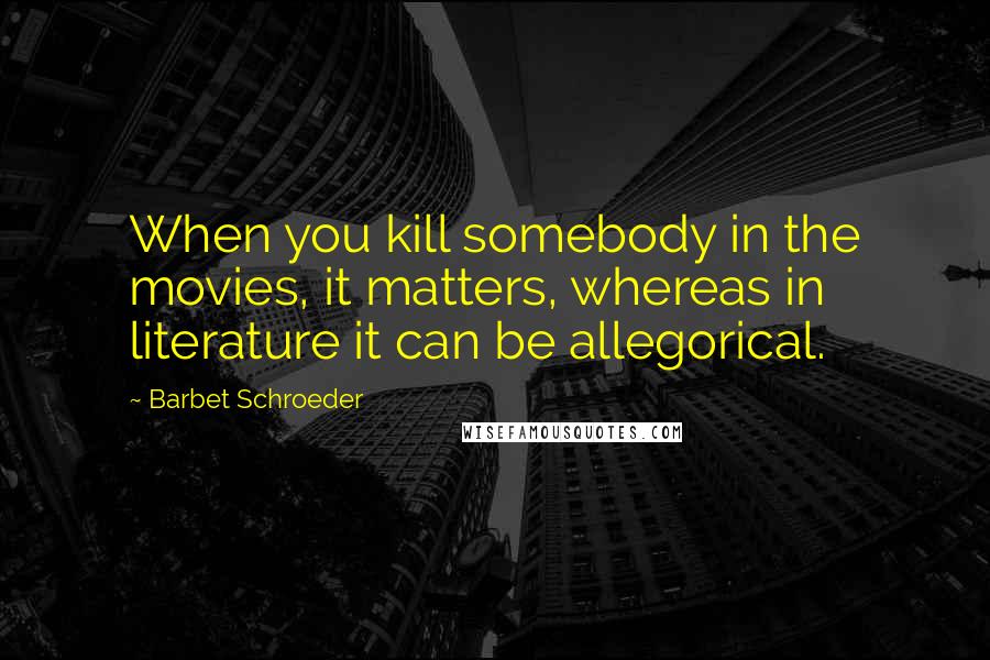 Barbet Schroeder Quotes: When you kill somebody in the movies, it matters, whereas in literature it can be allegorical.