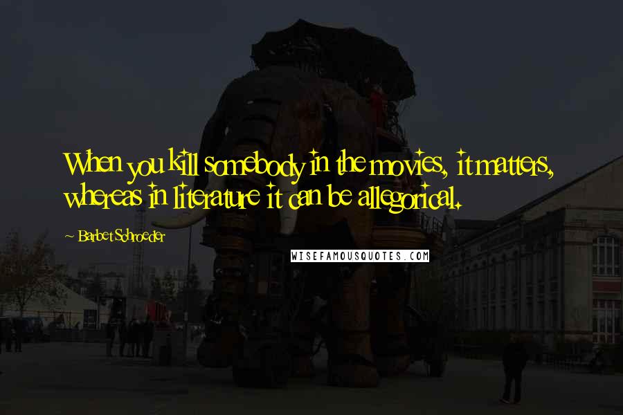 Barbet Schroeder Quotes: When you kill somebody in the movies, it matters, whereas in literature it can be allegorical.