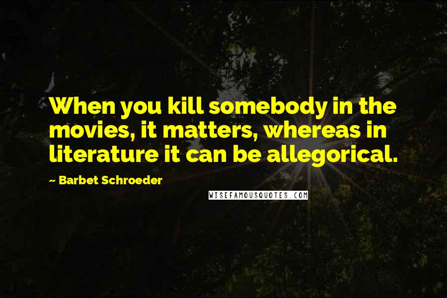 Barbet Schroeder Quotes: When you kill somebody in the movies, it matters, whereas in literature it can be allegorical.