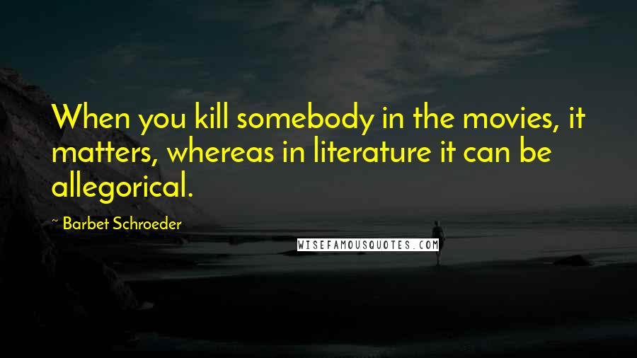 Barbet Schroeder Quotes: When you kill somebody in the movies, it matters, whereas in literature it can be allegorical.