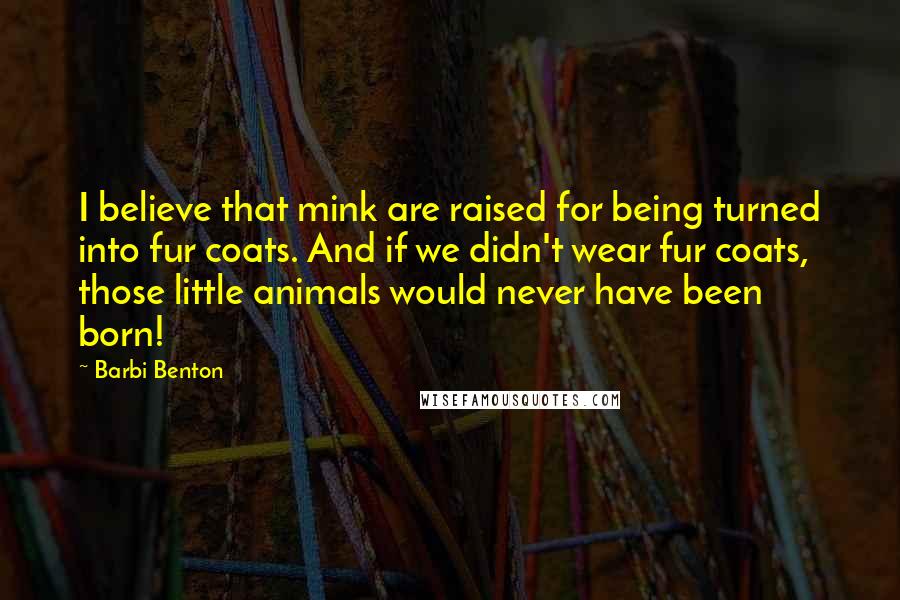 Barbi Benton Quotes: I believe that mink are raised for being turned into fur coats. And if we didn't wear fur coats, those little animals would never have been born!