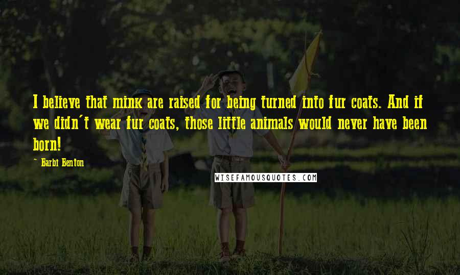 Barbi Benton Quotes: I believe that mink are raised for being turned into fur coats. And if we didn't wear fur coats, those little animals would never have been born!