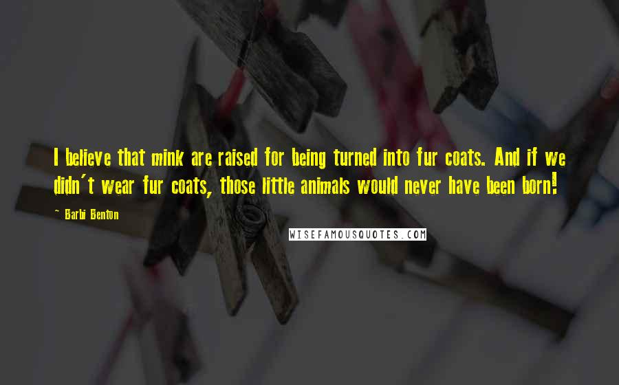 Barbi Benton Quotes: I believe that mink are raised for being turned into fur coats. And if we didn't wear fur coats, those little animals would never have been born!