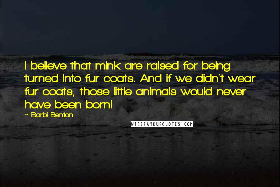 Barbi Benton Quotes: I believe that mink are raised for being turned into fur coats. And if we didn't wear fur coats, those little animals would never have been born!