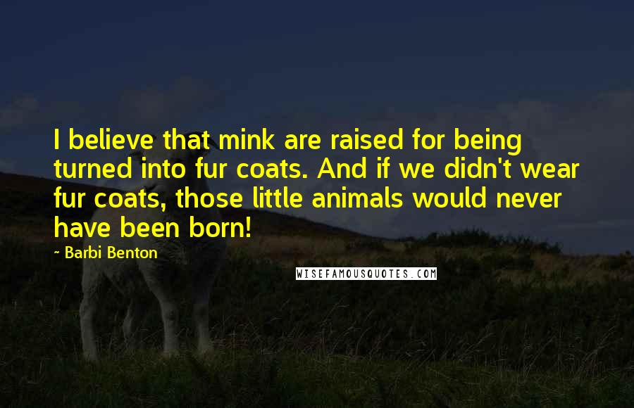 Barbi Benton Quotes: I believe that mink are raised for being turned into fur coats. And if we didn't wear fur coats, those little animals would never have been born!