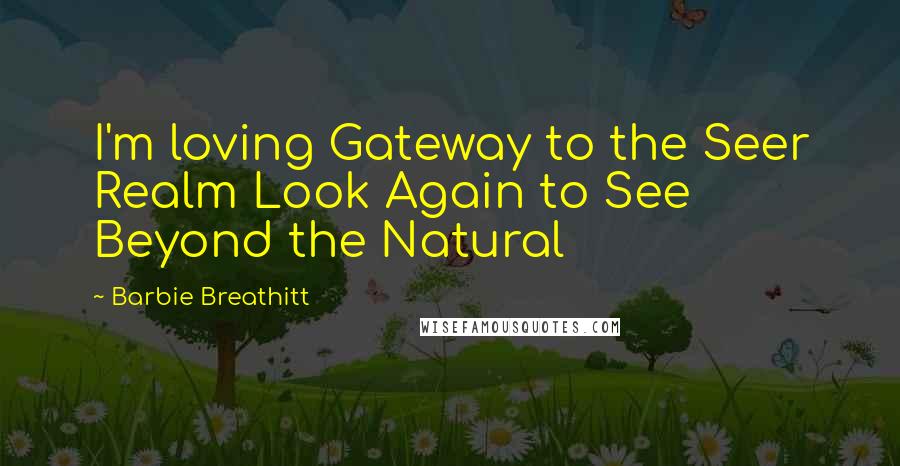 Barbie Breathitt Quotes: I'm loving Gateway to the Seer Realm Look Again to See Beyond the Natural