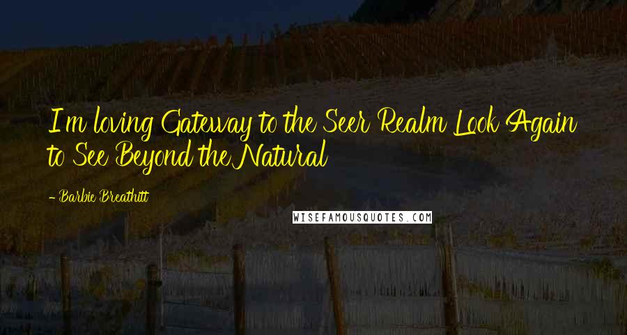 Barbie Breathitt Quotes: I'm loving Gateway to the Seer Realm Look Again to See Beyond the Natural