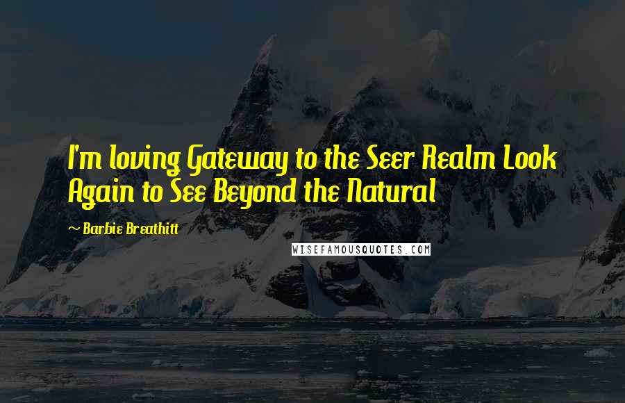 Barbie Breathitt Quotes: I'm loving Gateway to the Seer Realm Look Again to See Beyond the Natural