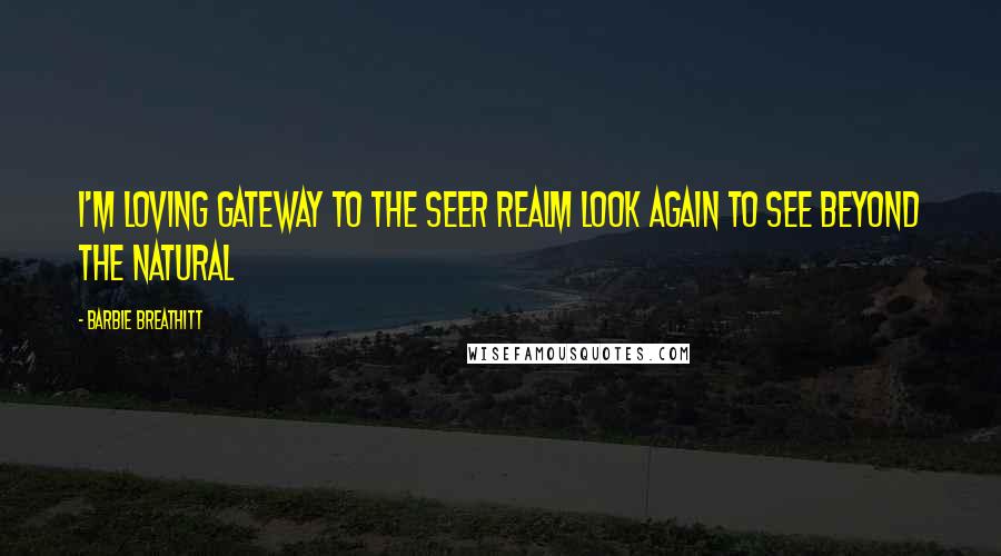 Barbie Breathitt Quotes: I'm loving Gateway to the Seer Realm Look Again to See Beyond the Natural