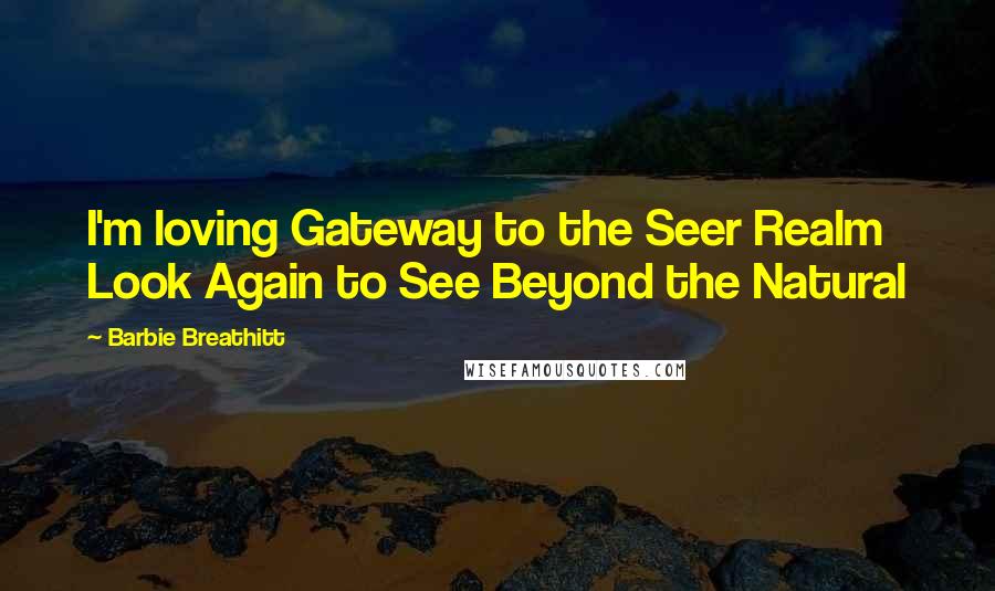 Barbie Breathitt Quotes: I'm loving Gateway to the Seer Realm Look Again to See Beyond the Natural