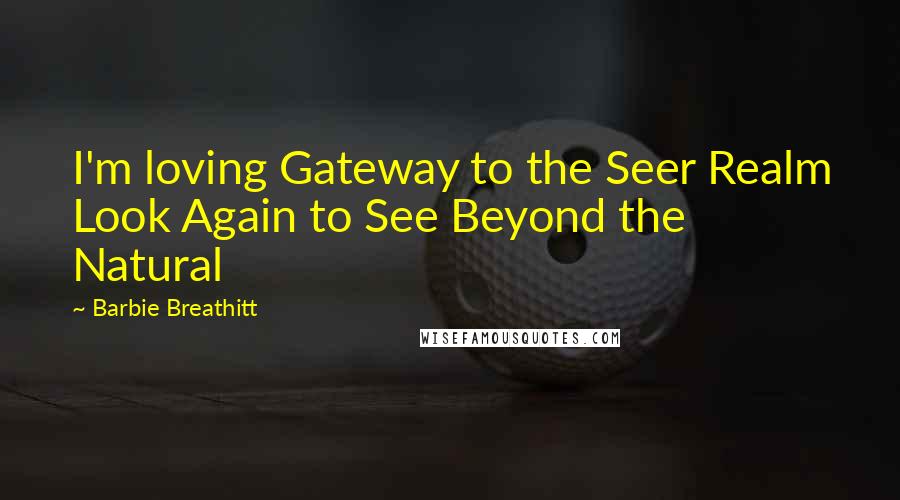 Barbie Breathitt Quotes: I'm loving Gateway to the Seer Realm Look Again to See Beyond the Natural