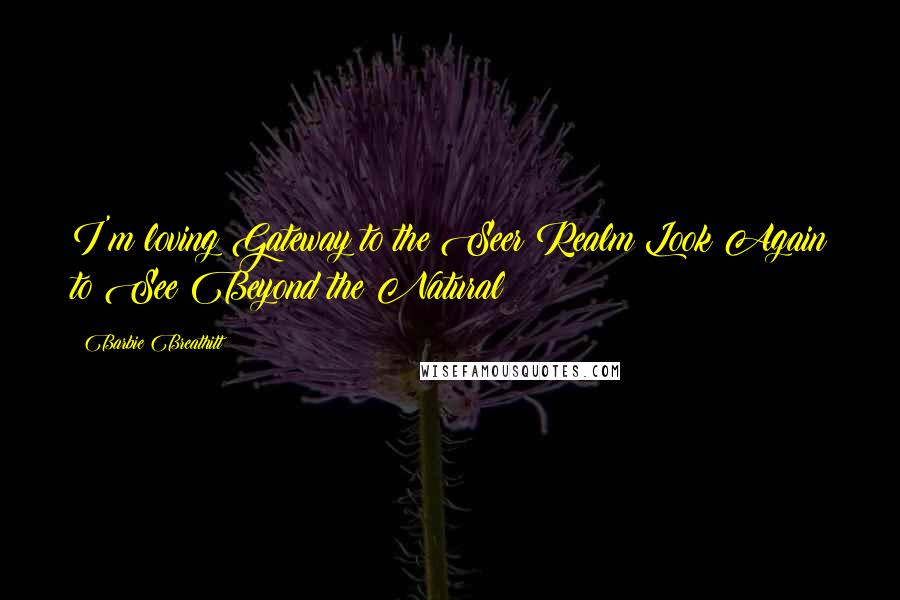 Barbie Breathitt Quotes: I'm loving Gateway to the Seer Realm Look Again to See Beyond the Natural