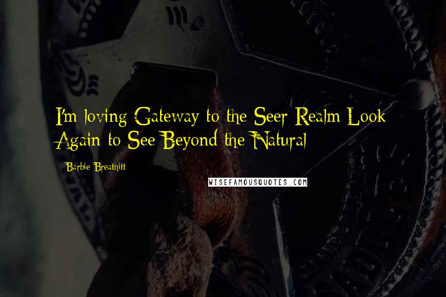 Barbie Breathitt Quotes: I'm loving Gateway to the Seer Realm Look Again to See Beyond the Natural