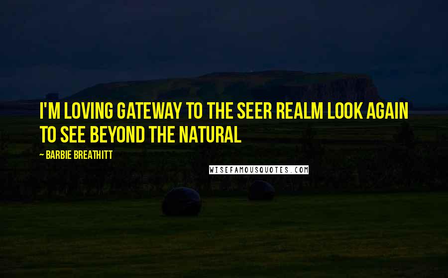 Barbie Breathitt Quotes: I'm loving Gateway to the Seer Realm Look Again to See Beyond the Natural