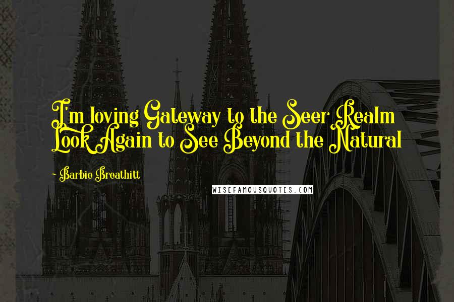 Barbie Breathitt Quotes: I'm loving Gateway to the Seer Realm Look Again to See Beyond the Natural