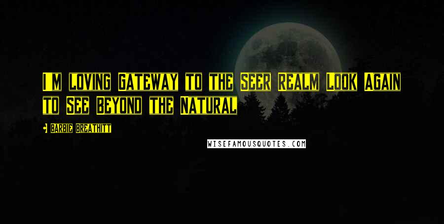 Barbie Breathitt Quotes: I'm loving Gateway to the Seer Realm Look Again to See Beyond the Natural