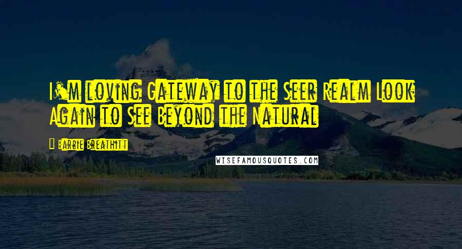 Barbie Breathitt Quotes: I'm loving Gateway to the Seer Realm Look Again to See Beyond the Natural