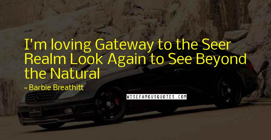 Barbie Breathitt Quotes: I'm loving Gateway to the Seer Realm Look Again to See Beyond the Natural