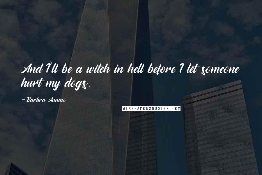 Barbra Annino Quotes: And I'll be a witch in hell before I let someone hurt my dogs.