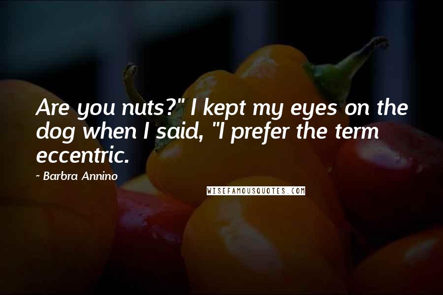 Barbra Annino Quotes: Are you nuts?" I kept my eyes on the dog when I said, "I prefer the term eccentric.