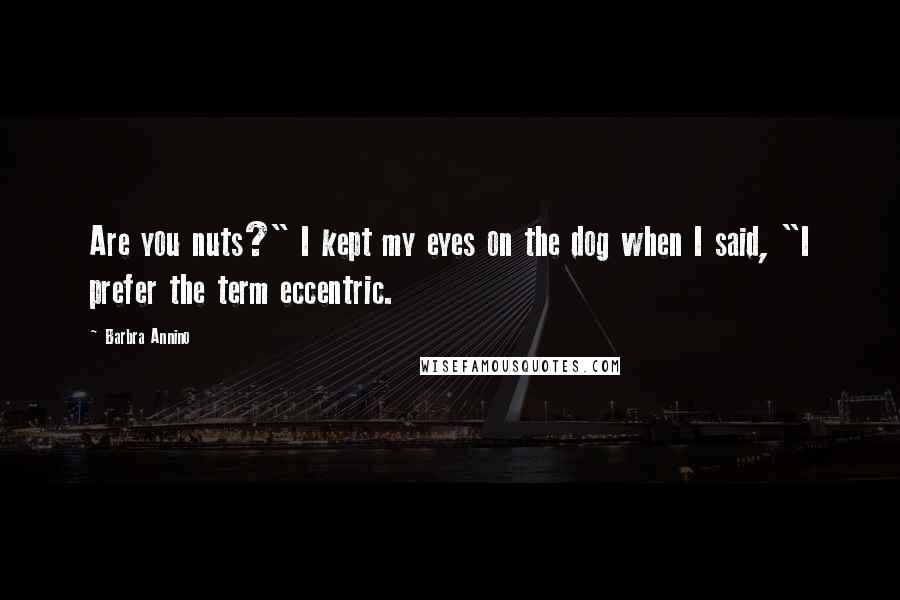 Barbra Annino Quotes: Are you nuts?" I kept my eyes on the dog when I said, "I prefer the term eccentric.