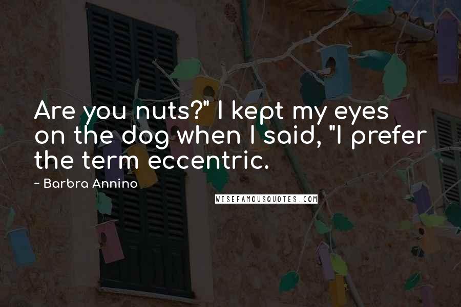 Barbra Annino Quotes: Are you nuts?" I kept my eyes on the dog when I said, "I prefer the term eccentric.