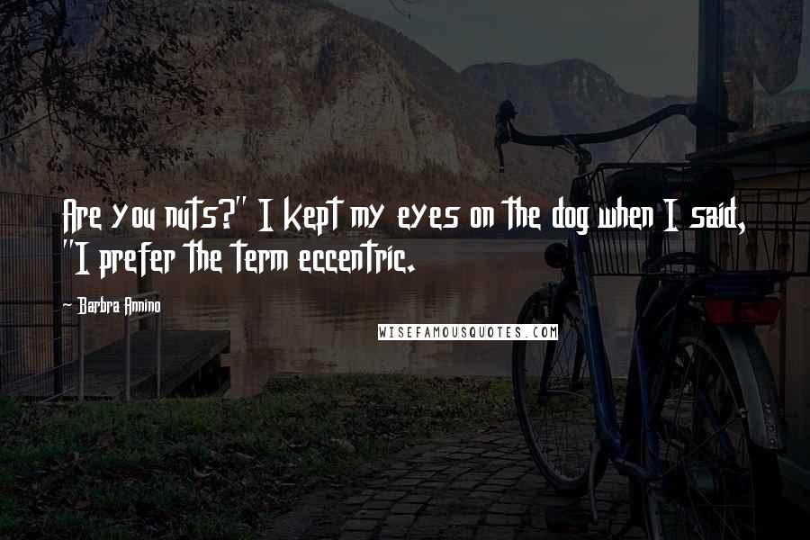 Barbra Annino Quotes: Are you nuts?" I kept my eyes on the dog when I said, "I prefer the term eccentric.