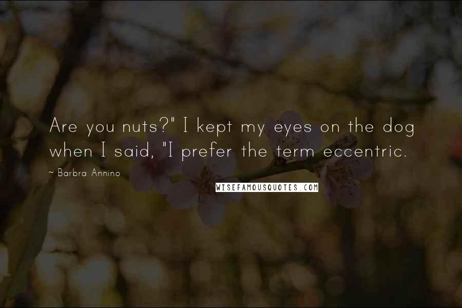 Barbra Annino Quotes: Are you nuts?" I kept my eyes on the dog when I said, "I prefer the term eccentric.