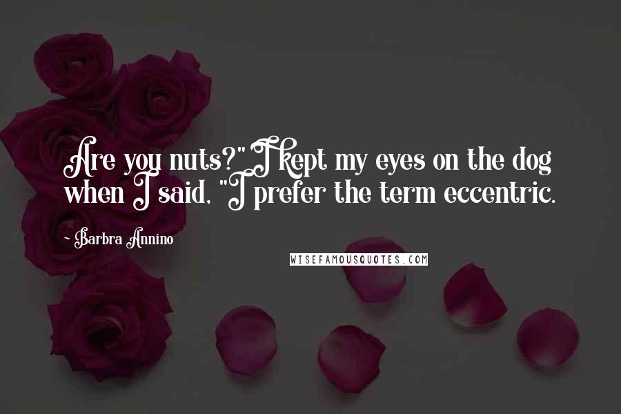 Barbra Annino Quotes: Are you nuts?" I kept my eyes on the dog when I said, "I prefer the term eccentric.