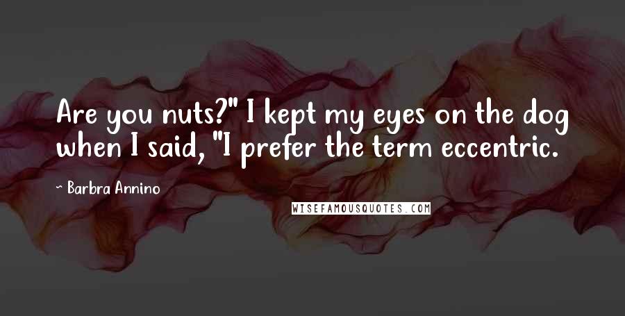 Barbra Annino Quotes: Are you nuts?" I kept my eyes on the dog when I said, "I prefer the term eccentric.