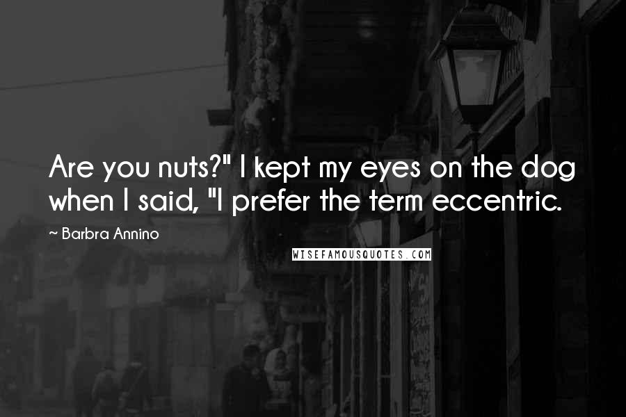 Barbra Annino Quotes: Are you nuts?" I kept my eyes on the dog when I said, "I prefer the term eccentric.