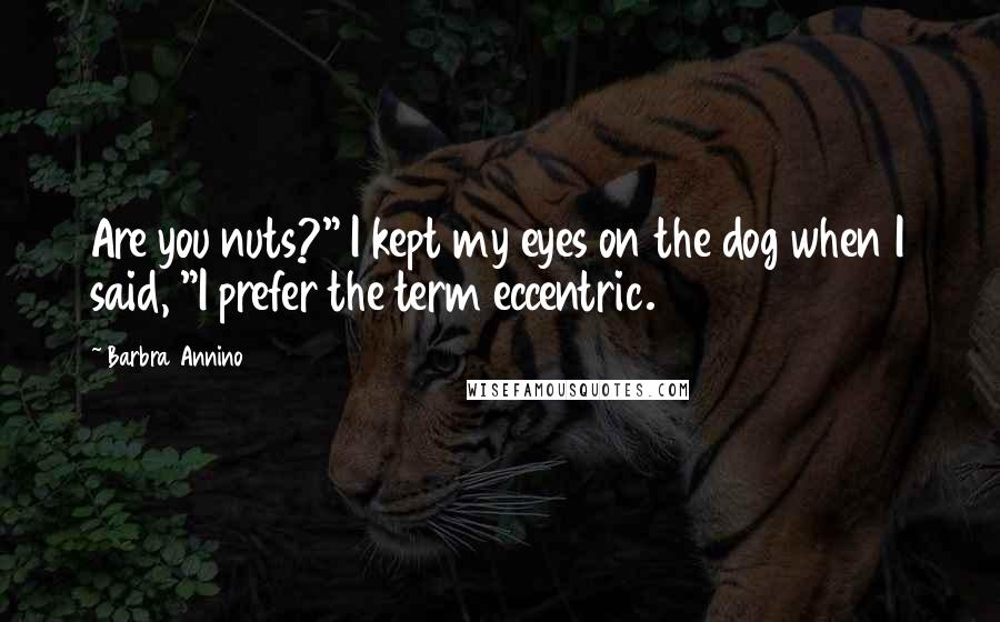 Barbra Annino Quotes: Are you nuts?" I kept my eyes on the dog when I said, "I prefer the term eccentric.