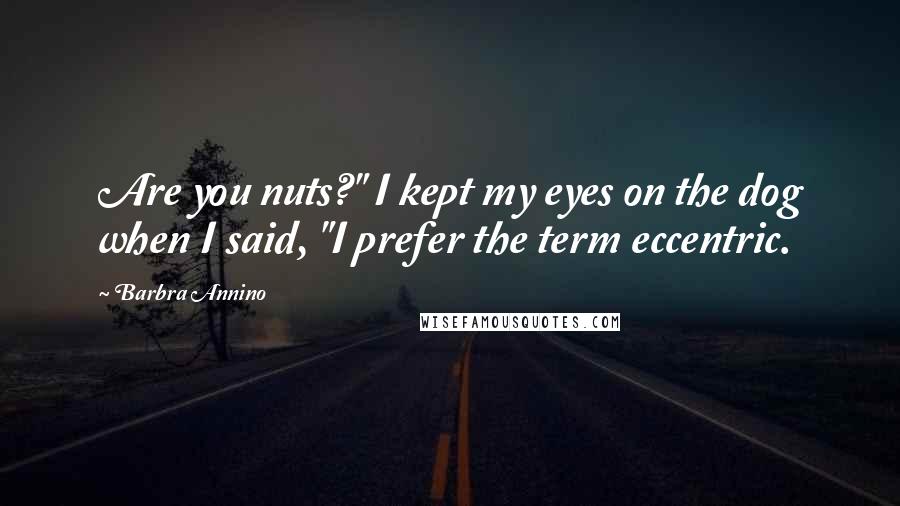 Barbra Annino Quotes: Are you nuts?" I kept my eyes on the dog when I said, "I prefer the term eccentric.