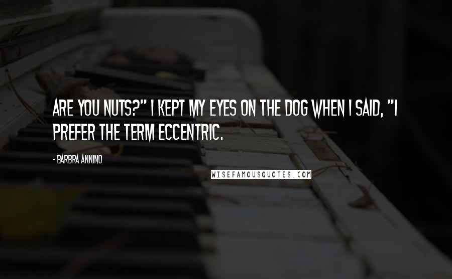 Barbra Annino Quotes: Are you nuts?" I kept my eyes on the dog when I said, "I prefer the term eccentric.