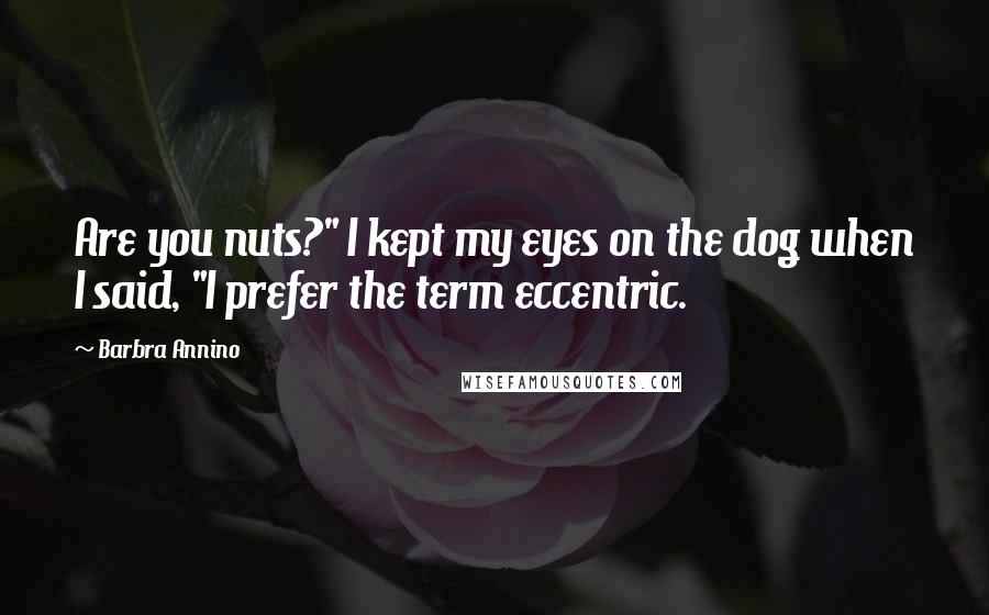 Barbra Annino Quotes: Are you nuts?" I kept my eyes on the dog when I said, "I prefer the term eccentric.